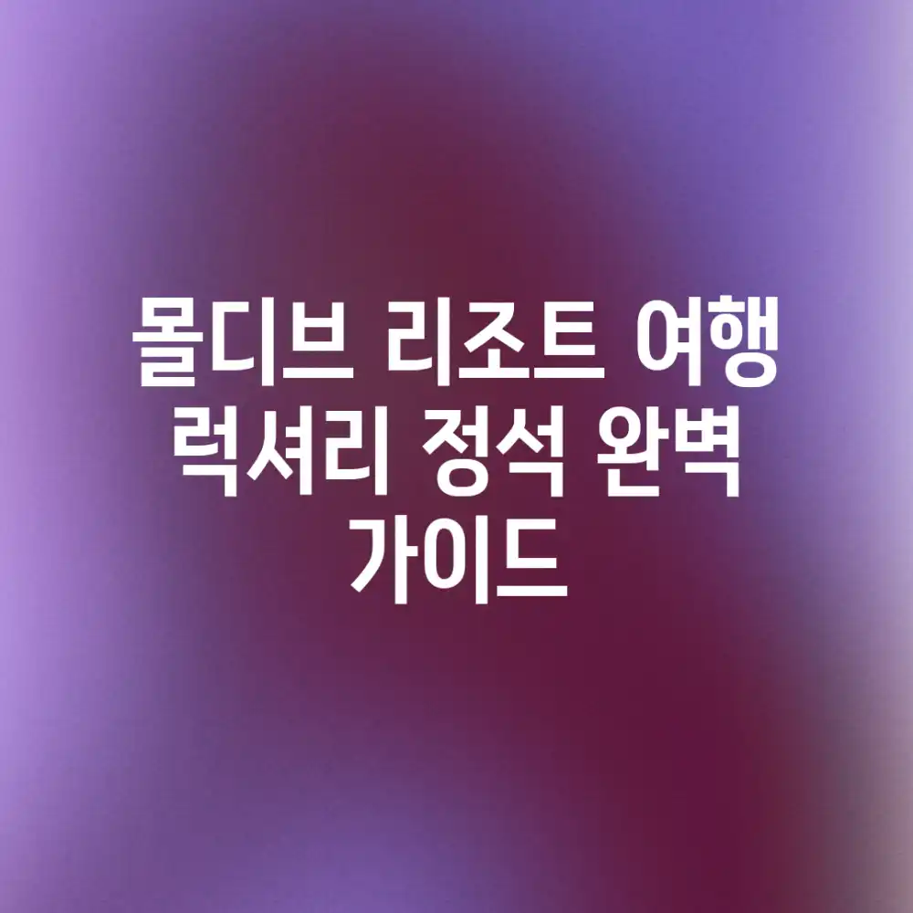 몰디브 리조트 여행: 럭셔리 정석 완벽 가이드