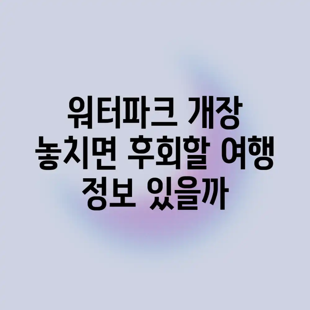 워터파크 개장! 놓치면 후회할 여행 정보, 있을까?