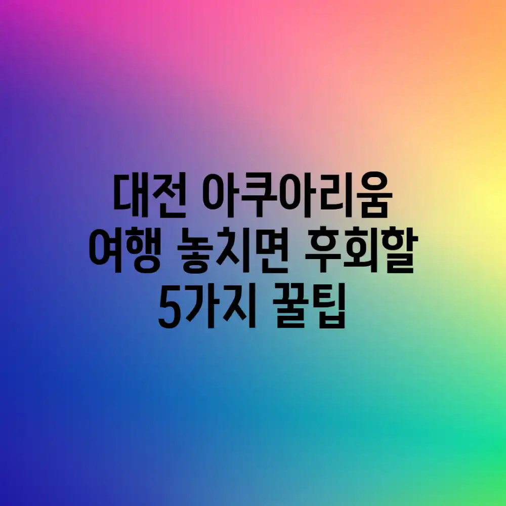 대전 아쿠아리움 여행, 놓치면 후회할 5가지 꿀팁