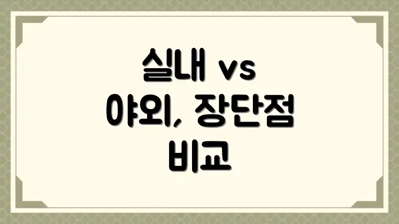 실내 vs 야외, 장단점 비교