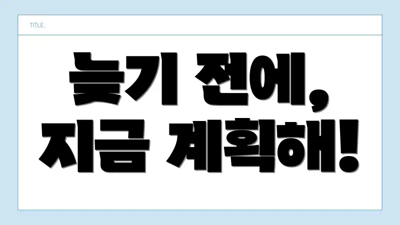 늦기 전에, 지금 계획해!