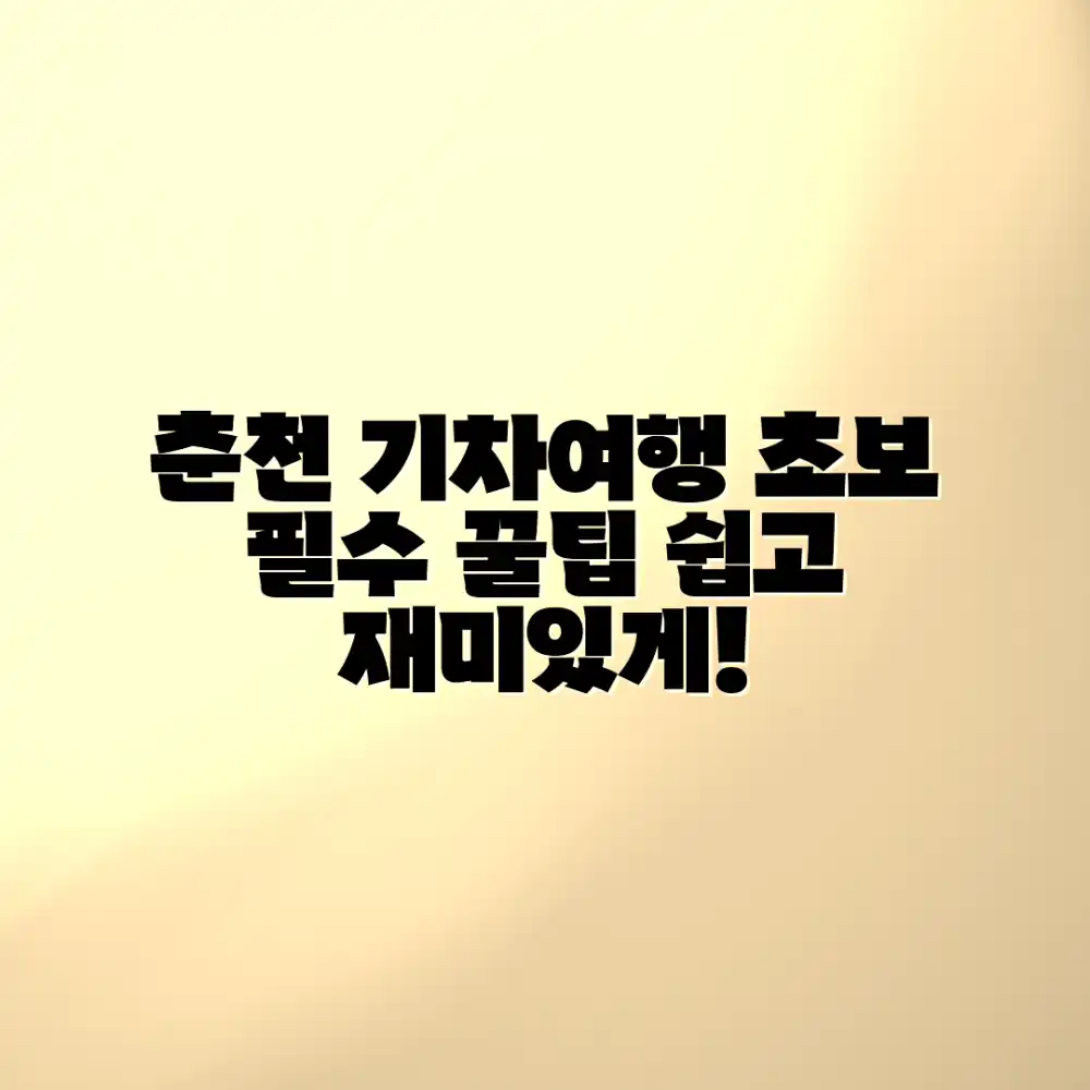 춘천 기차여행, 초보자도 떠나는 꿀팁!